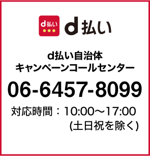 d払い：d払い自治体キャンペーンコールセンター：0664578099 対応時間：10:00～17:00（土日祝を除く）
