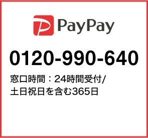 PayPay：0120990640 窓口時間：24時間受付/土日祝日を含む365日